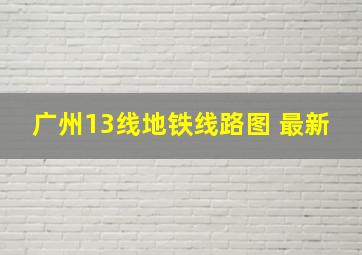 广州13线地铁线路图 最新